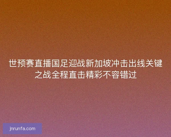 世预赛直播国足迎战新加坡冲击出线关键之战全程直击精彩不容错过