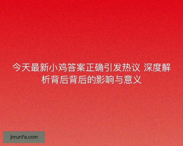 今天最新小鸡答案正确引发热议 深度解析背后背后的影响与意义