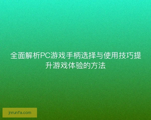 全面解析PC游戏手柄选择与使用技巧提升游戏体验的方法 全面解析PC游戏手柄选择与使用技巧提升游戏体验的方法