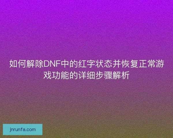 如何解除DNF中的红字状态并恢复正常游戏功能的详细步骤解析