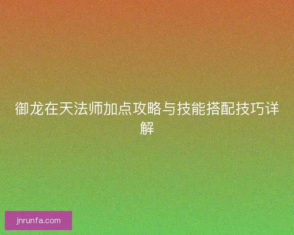 御龙在天法师加点攻略与技能搭配技巧详解