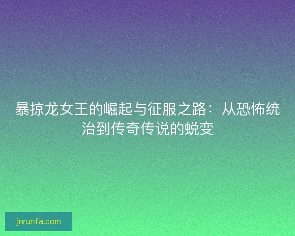 暴掠龙女王的崛起与征服之路：从恐怖统治到传奇传说的蜕变