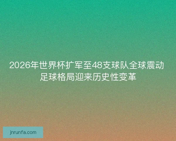 2026年世界杯扩军至48支球队全球震动 足球格局迎来历史性变革