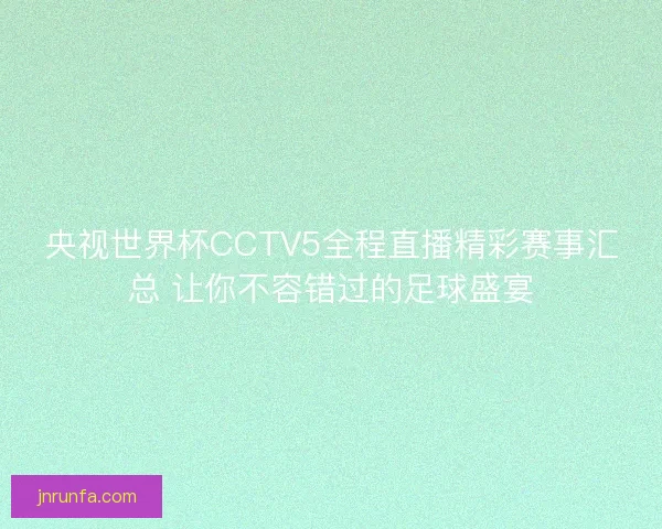 央视世界杯CCTV5全程直播精彩赛事汇总 让你不容错过的足球盛宴