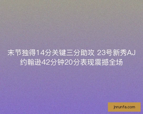 末节独得14分关键三分助攻 23号新秀AJ约翰逊42分钟20分表现震撼全场 末节独得14分关键三分助攻 23号新秀AJ约翰逊42分钟20分表现震撼全场