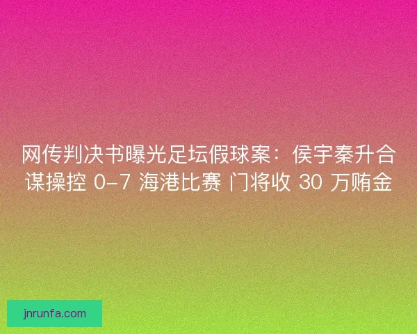 网传判决书曝光足坛假球案：侯宇秦升合谋操控 0-7 海港比赛 门将收 30 万贿金