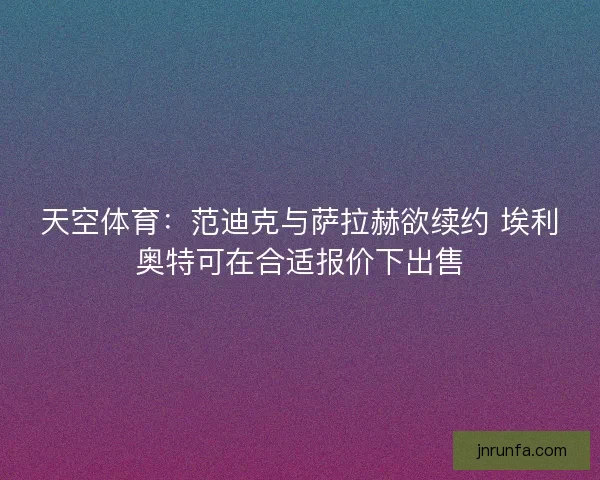 天空体育：范迪克与萨拉赫欲续约 埃利奥特可在合适报价下出售