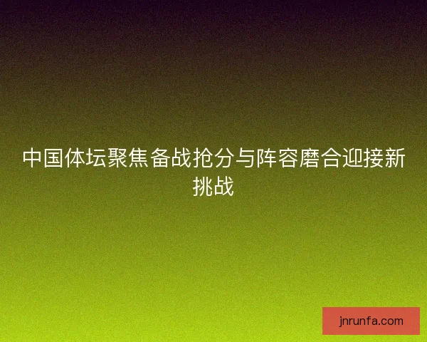 中国体坛聚焦备战抢分与阵容磨合迎接新挑战