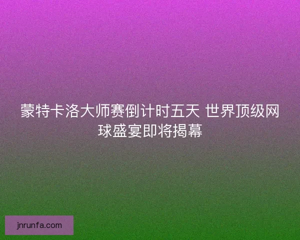 蒙特卡洛大师赛倒计时五天 世界顶级网球盛宴即将揭幕