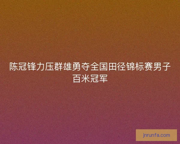 陈冠锋力压群雄勇夺全国田径锦标赛男子百米冠军