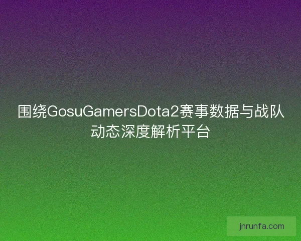 围绕GosuGamersDota2赛事数据与战队动态深度解析平台