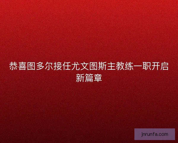 恭喜图多尔接任尤文图斯主教练一职开启新篇章