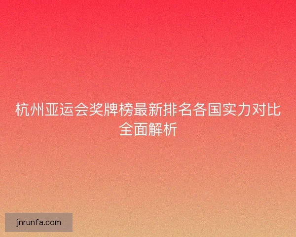 杭州亚运会奖牌榜最新排名各国实力对比全面解析