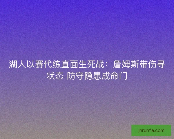 湖人以赛代练直面生死战：詹姆斯带伤寻状态 防守隐患成命门