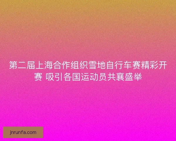 第二届上海合作组织雪地自行车赛精彩开赛 吸引各国运动员共襄盛举 第二届上海合作组织雪地自行车赛精彩开赛 吸引各国运动员共襄盛举