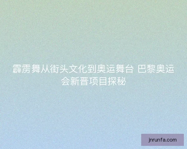 霹雳舞从街头文化到奥运舞台 巴黎奥运会新晋项目探秘 霹雳舞从街头文化到奥运舞台 巴黎奥运会新晋项目探秘