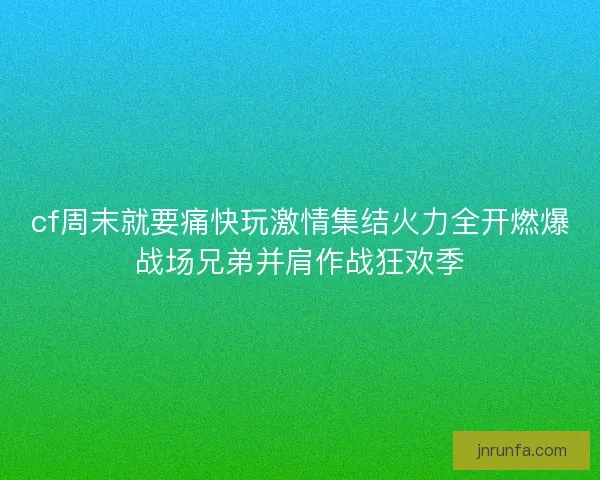 cf周末就要痛快玩激情集结火力全开燃爆战场兄弟并肩作战狂欢季 cf周末就要痛快玩激情集结火力全开燃爆战场兄弟并肩作战狂欢季