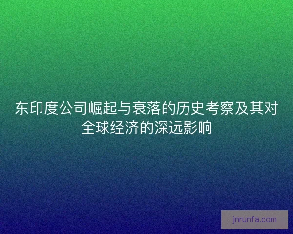 东印度公司崛起与衰落的历史考察及其对全球经济的深远影响