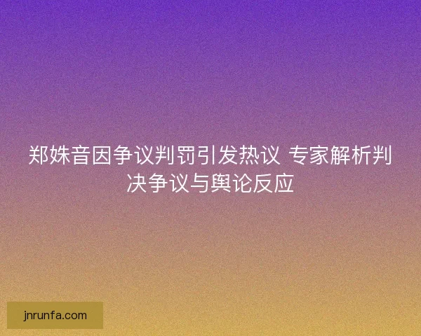 郑姝音因争议判罚引发热议 专家解析判决争议与舆论反应 郑姝音因争议判罚引发热议 专家解析判决争议与舆论反应