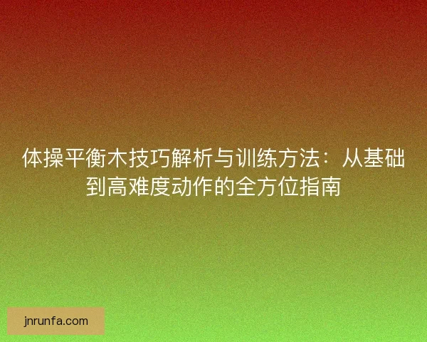 体操平衡木技巧解析与训练方法:从基础到高难度动作的全方位指南 体操平衡木技巧解析与训练方法:从基础到高难度动作的全方位指南
