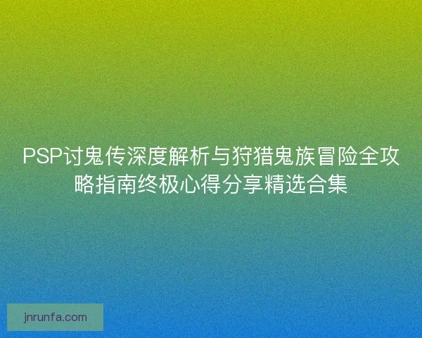 PSP讨鬼传深度解析与狩猎鬼族冒险全攻略指南终极心得分享精选合集 PSP讨鬼传深度解析与狩猎鬼族冒险全攻略指南终极心得分享精选合集