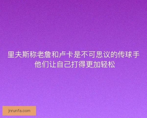 里夫斯称老詹和卢卡是不可思议的传球手 他们让自己打得更加轻松 里夫斯称老詹和卢卡是不可思议的传球手 他们让自己打得更加轻松