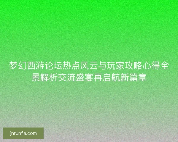 梦幻西游论坛热点风云与玩家攻略心得全景解析交流盛宴再启航新篇章