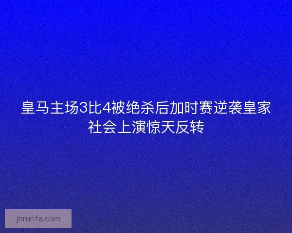皇马主场3比4被绝杀后加时赛逆袭皇家社会上演惊天反转 皇马主场3比4被绝杀后加时赛逆袭皇家社会上演惊天反转