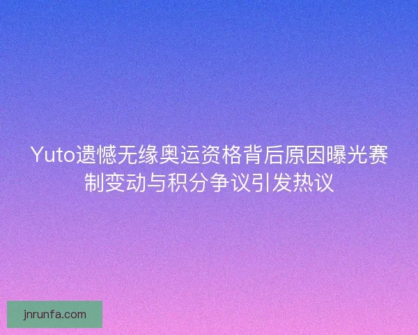 Yuto遗憾无缘奥运资格背后原因曝光赛制变动与积分争议引发热议