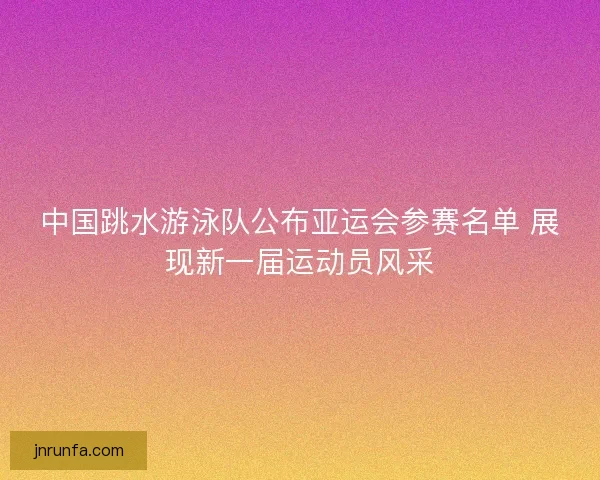 中国跳水游泳队公布亚运会参赛名单 展现新一届运动员风采