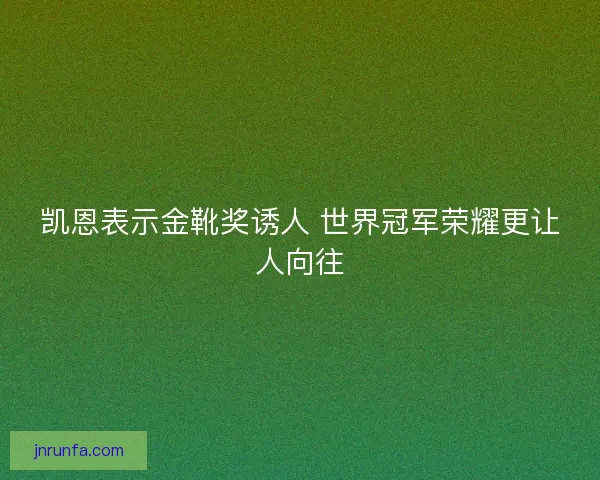 凯恩表示金靴奖诱人 世界冠军荣耀更让人向往