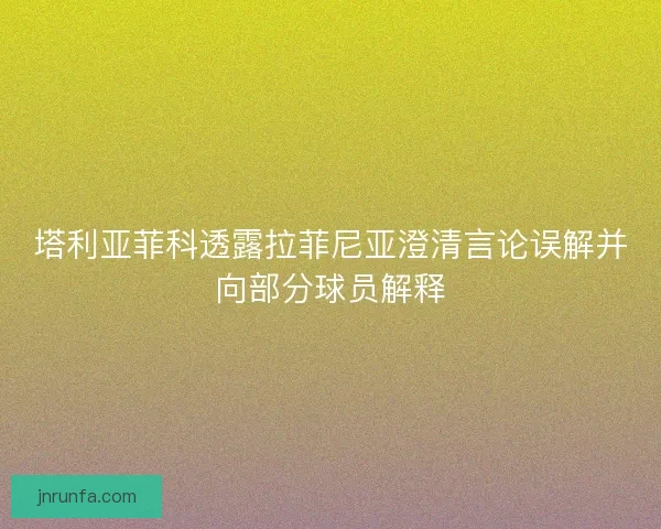 塔利亚菲科透露拉菲尼亚澄清言论误解并向部分球员解释