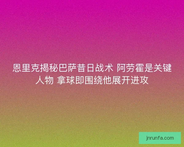 恩里克揭秘巴萨昔日战术 阿劳霍是关键人物 拿球即围绕他展开进攻